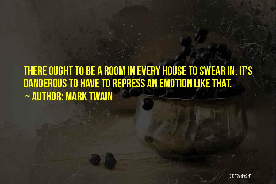 Mark Twain Quotes: There Ought To Be A Room In Every House To Swear In. It's Dangerous To Have To Repress An Emotion