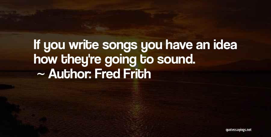 Fred Frith Quotes: If You Write Songs You Have An Idea How They're Going To Sound.