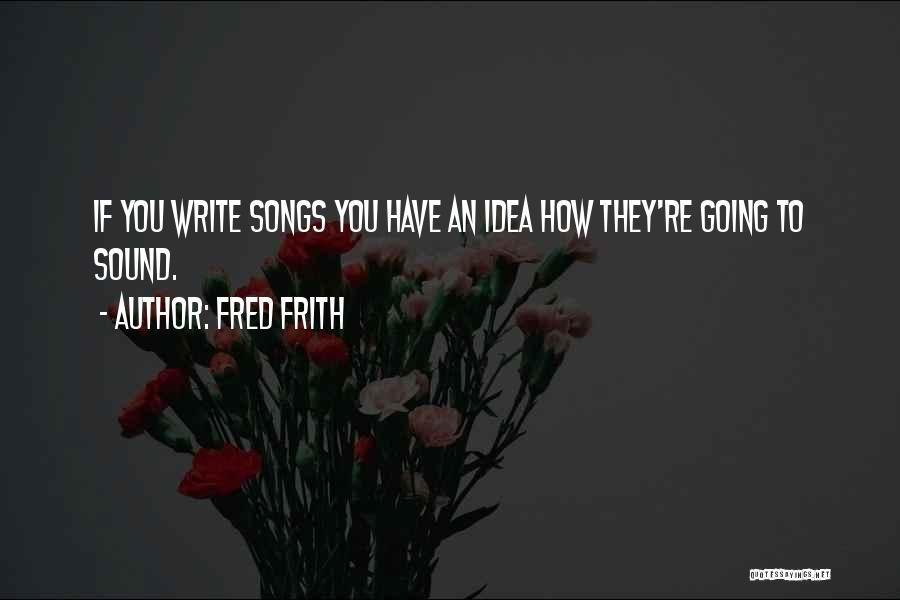 Fred Frith Quotes: If You Write Songs You Have An Idea How They're Going To Sound.