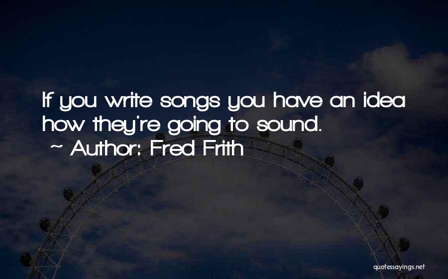 Fred Frith Quotes: If You Write Songs You Have An Idea How They're Going To Sound.