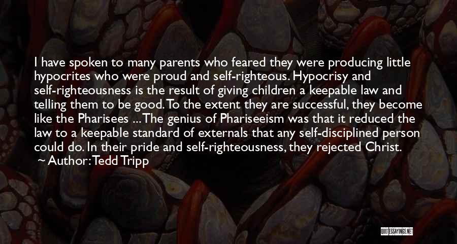 Tedd Tripp Quotes: I Have Spoken To Many Parents Who Feared They Were Producing Little Hypocrites Who Were Proud And Self-righteous. Hypocrisy And