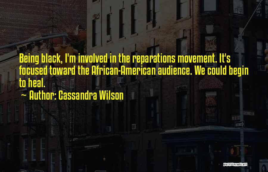 Cassandra Wilson Quotes: Being Black, I'm Involved In The Reparations Movement. It's Focused Toward The African-american Audience. We Could Begin To Heal.