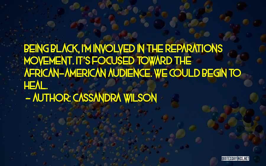 Cassandra Wilson Quotes: Being Black, I'm Involved In The Reparations Movement. It's Focused Toward The African-american Audience. We Could Begin To Heal.