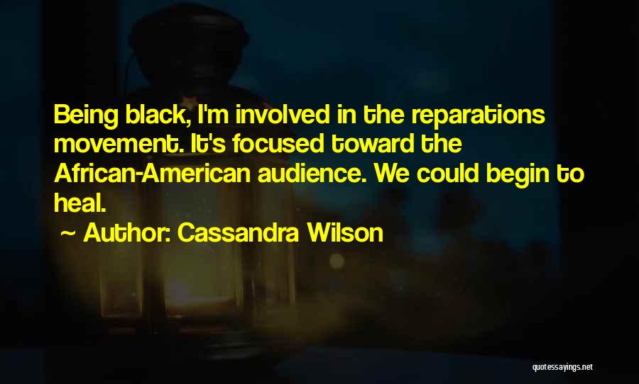 Cassandra Wilson Quotes: Being Black, I'm Involved In The Reparations Movement. It's Focused Toward The African-american Audience. We Could Begin To Heal.