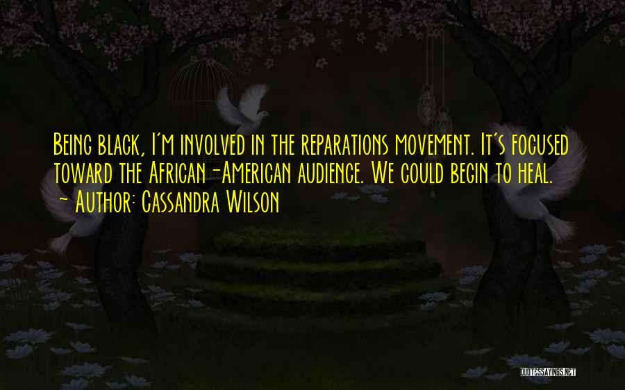 Cassandra Wilson Quotes: Being Black, I'm Involved In The Reparations Movement. It's Focused Toward The African-american Audience. We Could Begin To Heal.