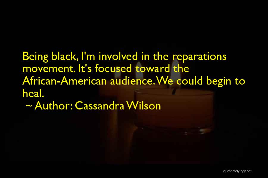 Cassandra Wilson Quotes: Being Black, I'm Involved In The Reparations Movement. It's Focused Toward The African-american Audience. We Could Begin To Heal.