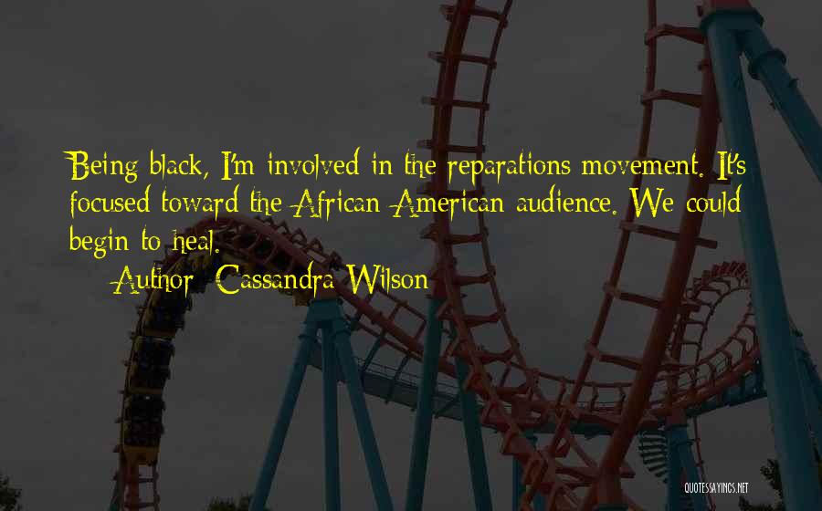 Cassandra Wilson Quotes: Being Black, I'm Involved In The Reparations Movement. It's Focused Toward The African-american Audience. We Could Begin To Heal.