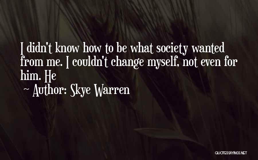 Skye Warren Quotes: I Didn't Know How To Be What Society Wanted From Me. I Couldn't Change Myself, Not Even For Him. He