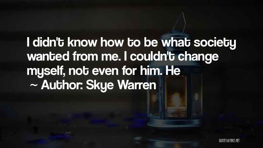 Skye Warren Quotes: I Didn't Know How To Be What Society Wanted From Me. I Couldn't Change Myself, Not Even For Him. He