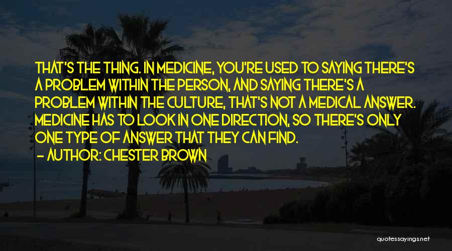 Chester Brown Quotes: That's The Thing. In Medicine, You're Used To Saying There's A Problem Within The Person, And Saying There's A Problem