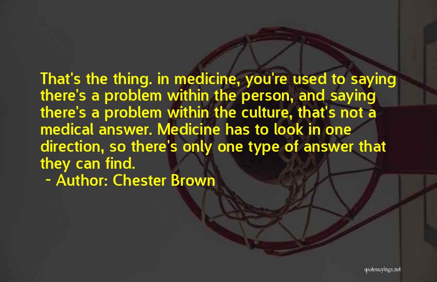 Chester Brown Quotes: That's The Thing. In Medicine, You're Used To Saying There's A Problem Within The Person, And Saying There's A Problem