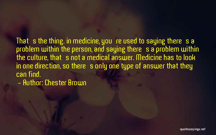 Chester Brown Quotes: That's The Thing. In Medicine, You're Used To Saying There's A Problem Within The Person, And Saying There's A Problem