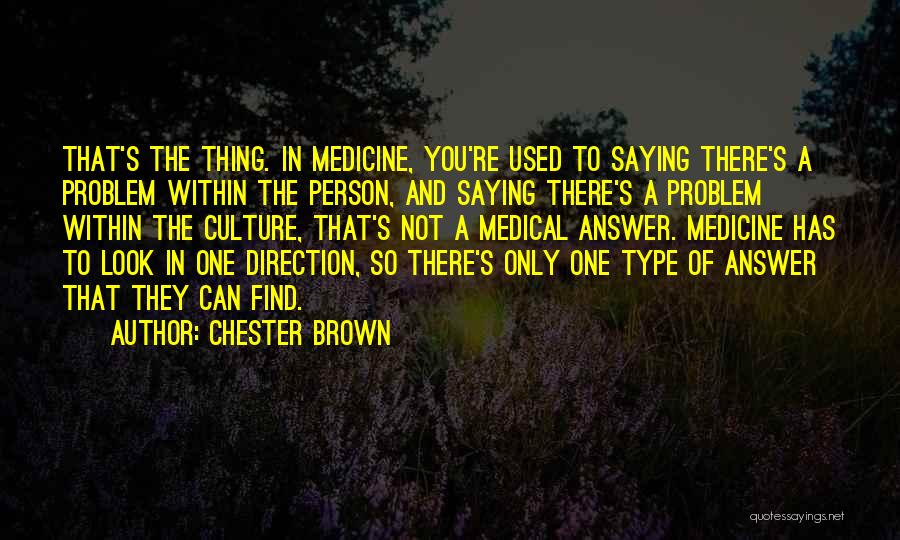 Chester Brown Quotes: That's The Thing. In Medicine, You're Used To Saying There's A Problem Within The Person, And Saying There's A Problem