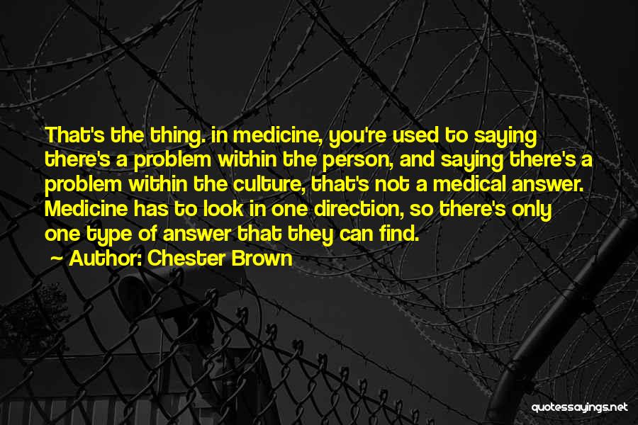 Chester Brown Quotes: That's The Thing. In Medicine, You're Used To Saying There's A Problem Within The Person, And Saying There's A Problem