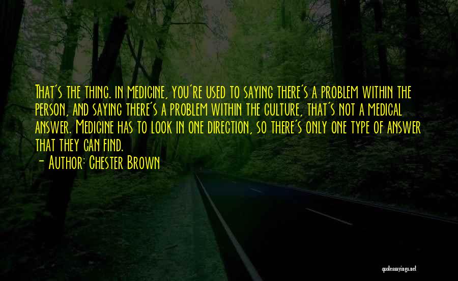 Chester Brown Quotes: That's The Thing. In Medicine, You're Used To Saying There's A Problem Within The Person, And Saying There's A Problem