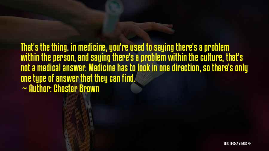 Chester Brown Quotes: That's The Thing. In Medicine, You're Used To Saying There's A Problem Within The Person, And Saying There's A Problem