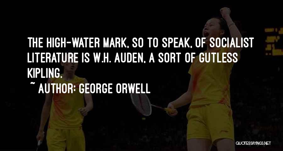 George Orwell Quotes: The High-water Mark, So To Speak, Of Socialist Literature Is W.h. Auden, A Sort Of Gutless Kipling.