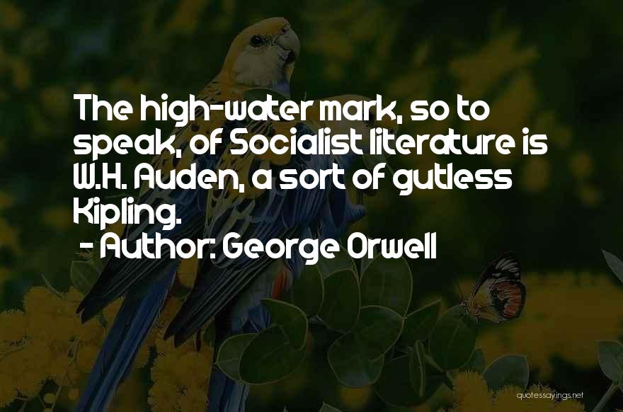 George Orwell Quotes: The High-water Mark, So To Speak, Of Socialist Literature Is W.h. Auden, A Sort Of Gutless Kipling.