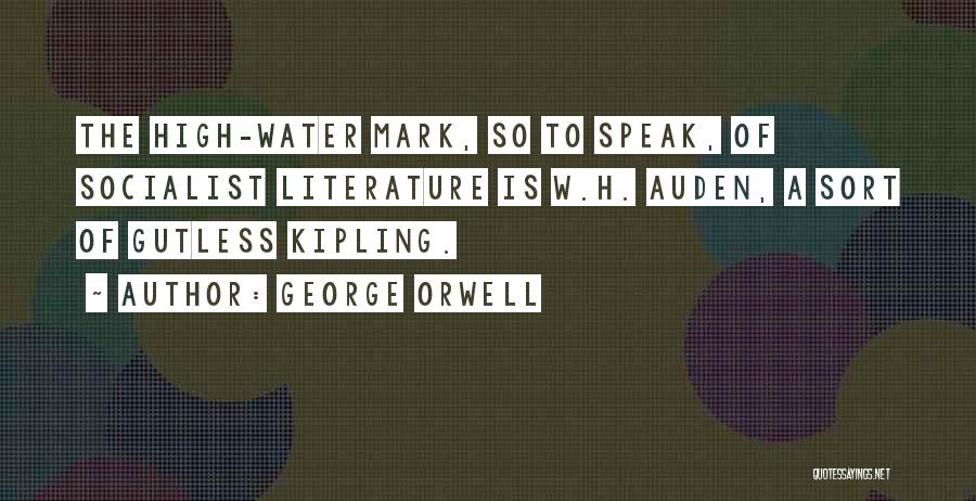 George Orwell Quotes: The High-water Mark, So To Speak, Of Socialist Literature Is W.h. Auden, A Sort Of Gutless Kipling.