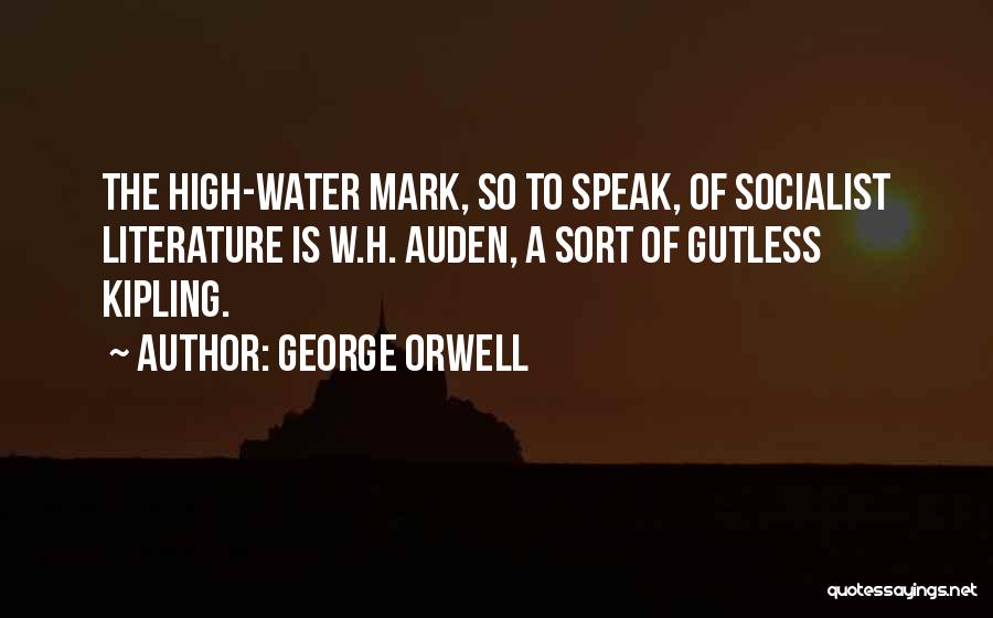 George Orwell Quotes: The High-water Mark, So To Speak, Of Socialist Literature Is W.h. Auden, A Sort Of Gutless Kipling.