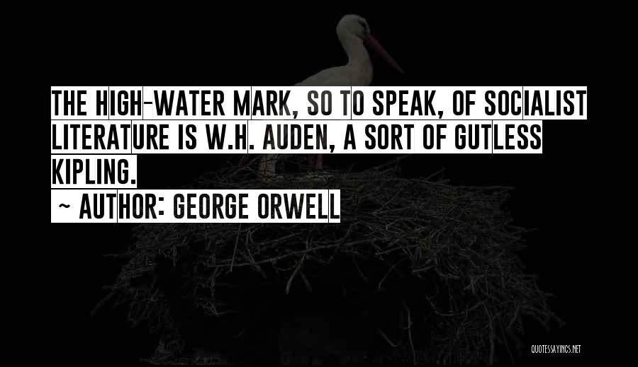 George Orwell Quotes: The High-water Mark, So To Speak, Of Socialist Literature Is W.h. Auden, A Sort Of Gutless Kipling.