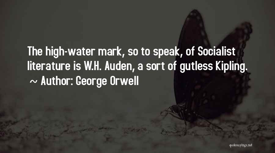 George Orwell Quotes: The High-water Mark, So To Speak, Of Socialist Literature Is W.h. Auden, A Sort Of Gutless Kipling.