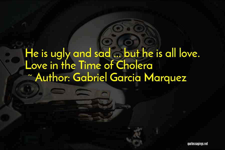 Gabriel Garcia Marquez Quotes: He Is Ugly And Sad ... But He Is All Love. Love In The Time Of Cholera