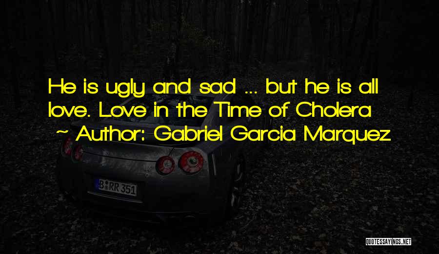 Gabriel Garcia Marquez Quotes: He Is Ugly And Sad ... But He Is All Love. Love In The Time Of Cholera