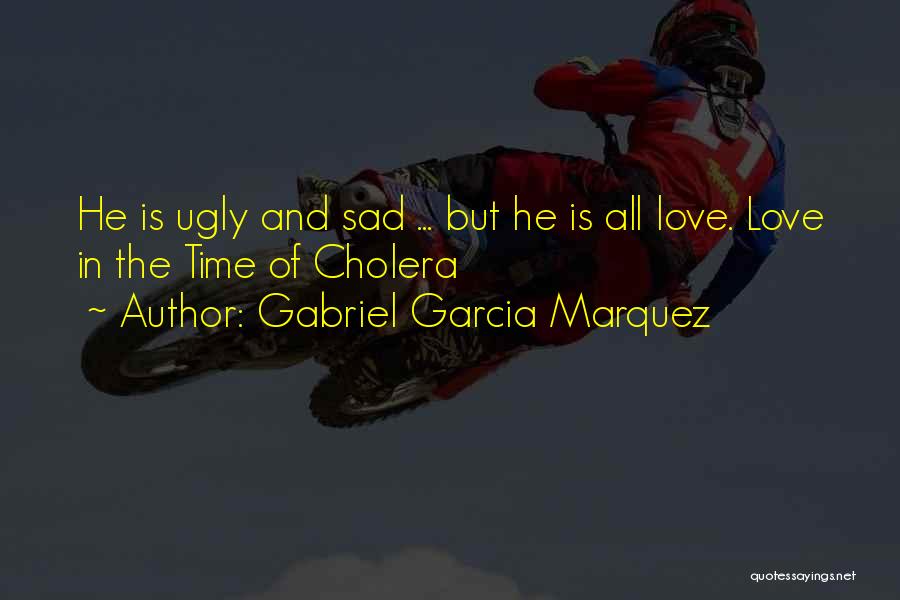 Gabriel Garcia Marquez Quotes: He Is Ugly And Sad ... But He Is All Love. Love In The Time Of Cholera