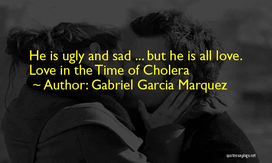 Gabriel Garcia Marquez Quotes: He Is Ugly And Sad ... But He Is All Love. Love In The Time Of Cholera