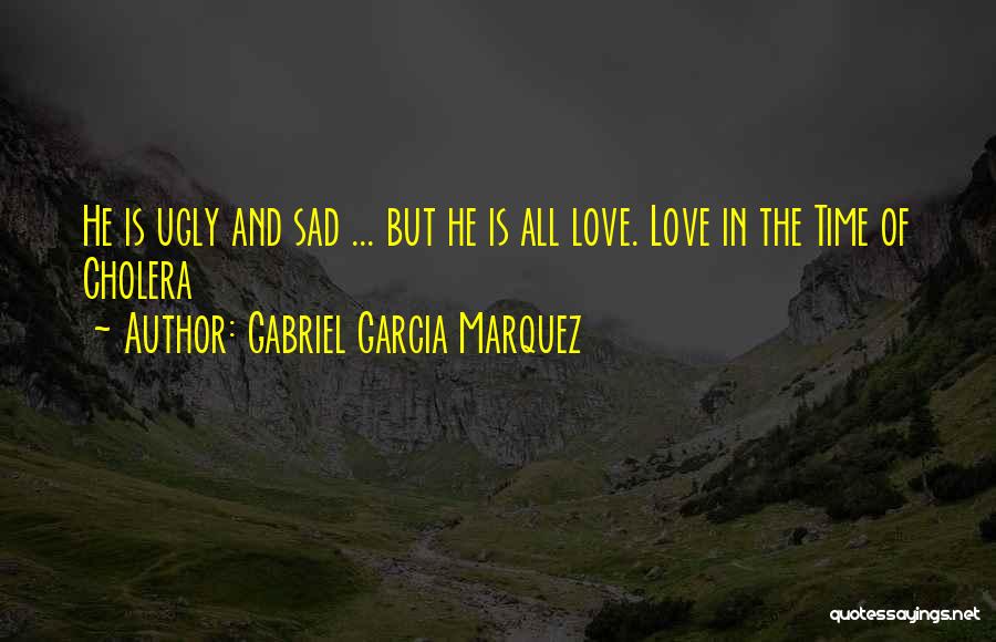 Gabriel Garcia Marquez Quotes: He Is Ugly And Sad ... But He Is All Love. Love In The Time Of Cholera