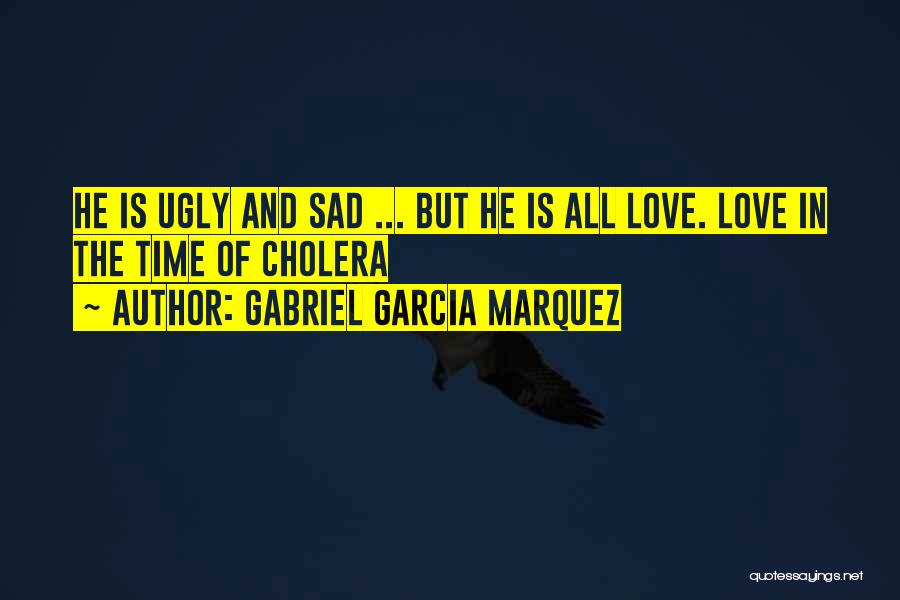 Gabriel Garcia Marquez Quotes: He Is Ugly And Sad ... But He Is All Love. Love In The Time Of Cholera