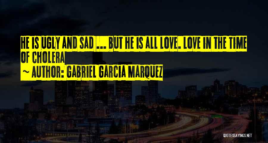 Gabriel Garcia Marquez Quotes: He Is Ugly And Sad ... But He Is All Love. Love In The Time Of Cholera