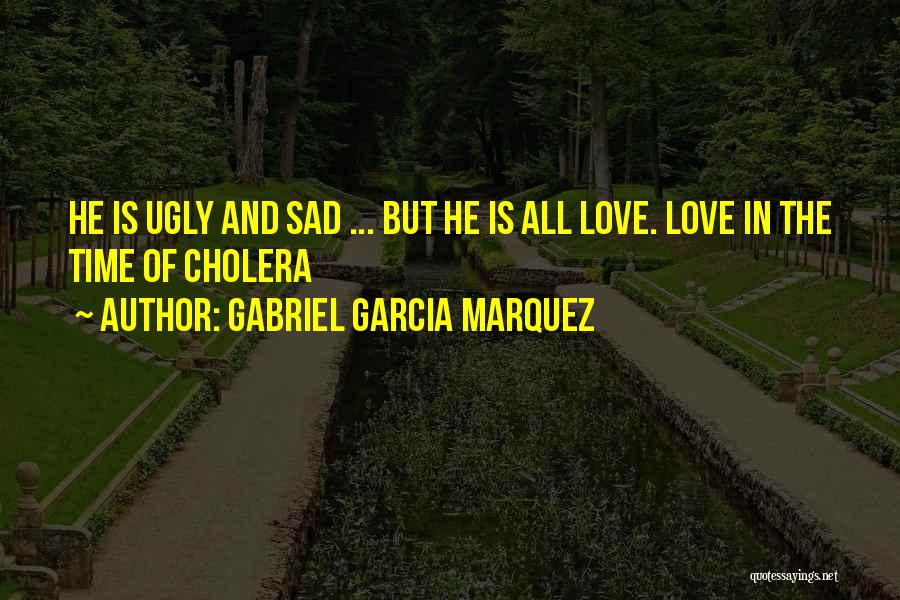 Gabriel Garcia Marquez Quotes: He Is Ugly And Sad ... But He Is All Love. Love In The Time Of Cholera