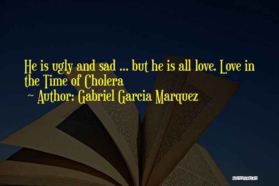 Gabriel Garcia Marquez Quotes: He Is Ugly And Sad ... But He Is All Love. Love In The Time Of Cholera