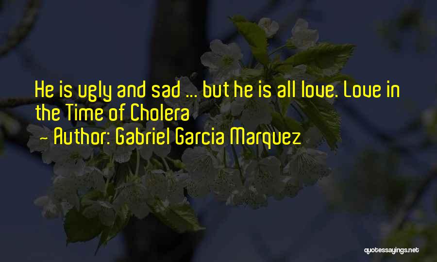 Gabriel Garcia Marquez Quotes: He Is Ugly And Sad ... But He Is All Love. Love In The Time Of Cholera