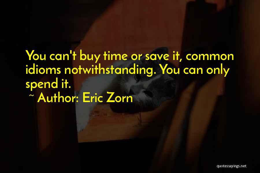 Eric Zorn Quotes: You Can't Buy Time Or Save It, Common Idioms Notwithstanding. You Can Only Spend It.