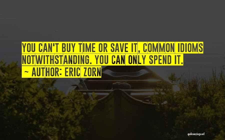 Eric Zorn Quotes: You Can't Buy Time Or Save It, Common Idioms Notwithstanding. You Can Only Spend It.