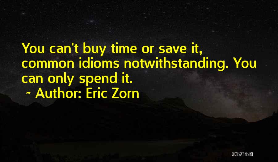 Eric Zorn Quotes: You Can't Buy Time Or Save It, Common Idioms Notwithstanding. You Can Only Spend It.