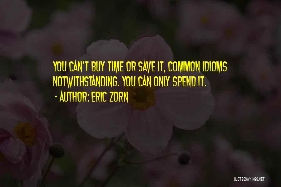 Eric Zorn Quotes: You Can't Buy Time Or Save It, Common Idioms Notwithstanding. You Can Only Spend It.