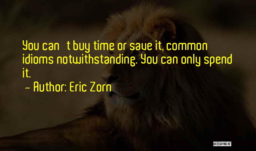 Eric Zorn Quotes: You Can't Buy Time Or Save It, Common Idioms Notwithstanding. You Can Only Spend It.