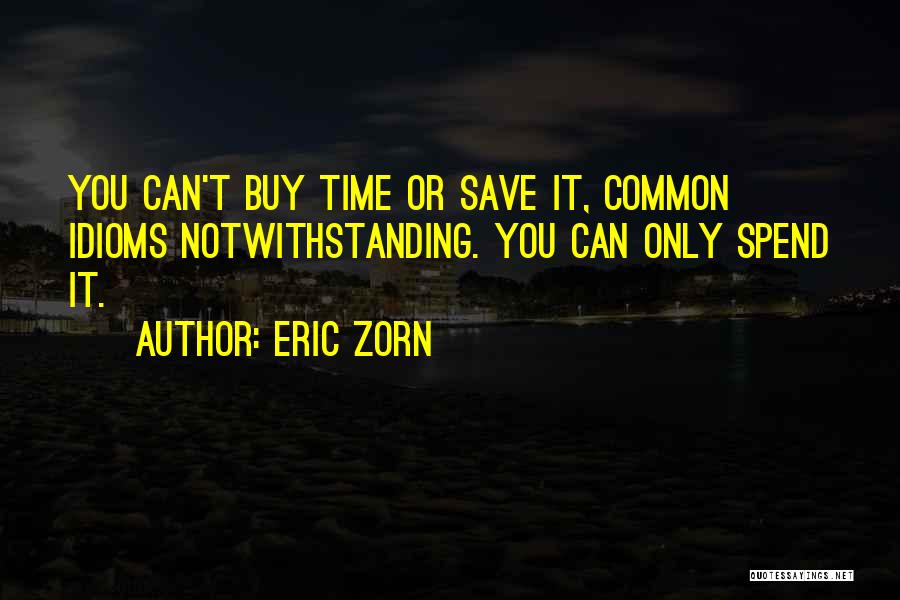 Eric Zorn Quotes: You Can't Buy Time Or Save It, Common Idioms Notwithstanding. You Can Only Spend It.