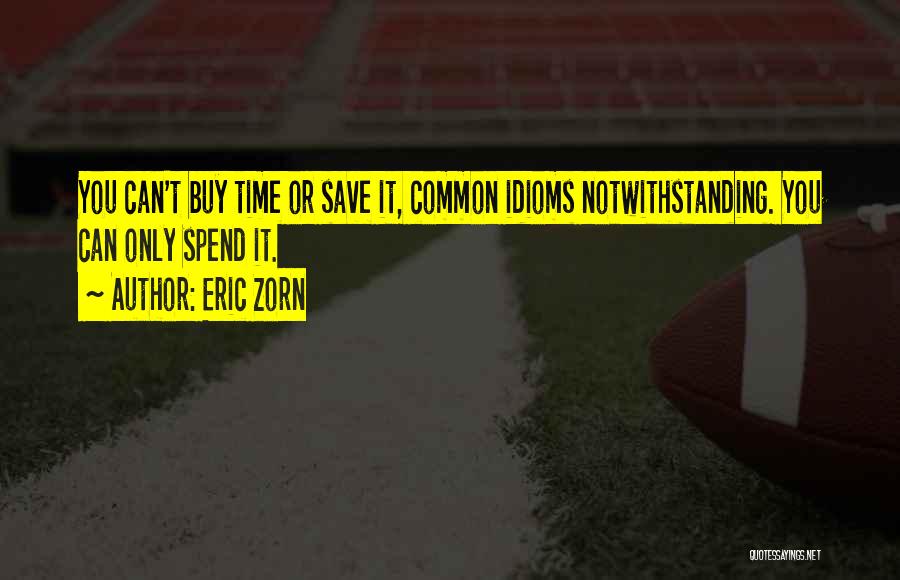 Eric Zorn Quotes: You Can't Buy Time Or Save It, Common Idioms Notwithstanding. You Can Only Spend It.