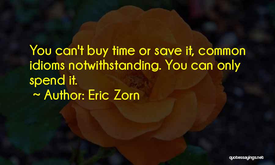 Eric Zorn Quotes: You Can't Buy Time Or Save It, Common Idioms Notwithstanding. You Can Only Spend It.