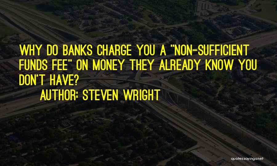 Steven Wright Quotes: Why Do Banks Charge You A Non-sufficient Funds Fee On Money They Already Know You Don't Have?