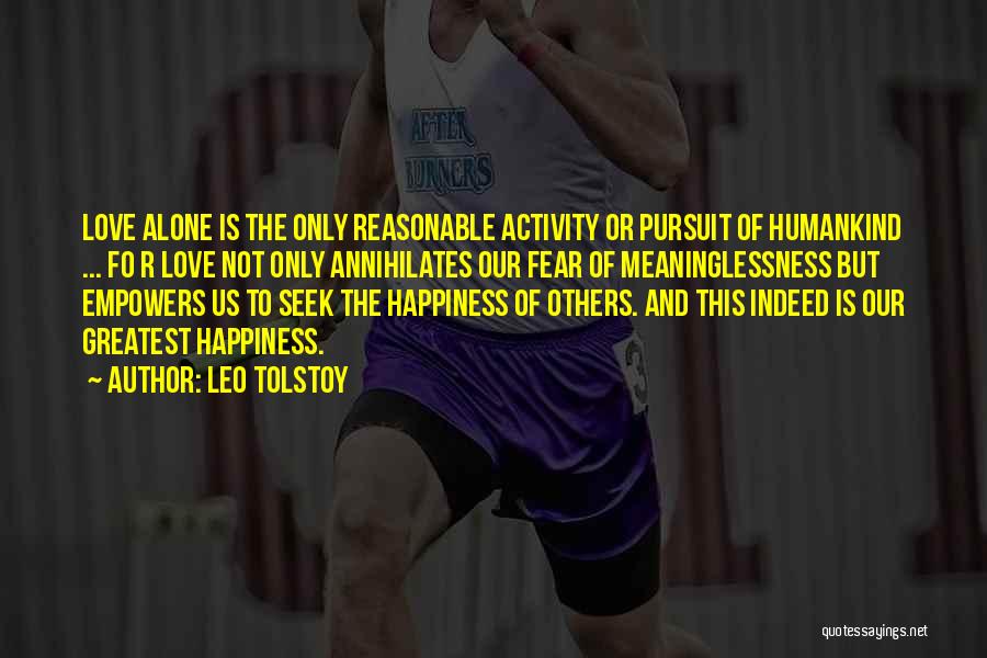 Leo Tolstoy Quotes: Love Alone Is The Only Reasonable Activity Or Pursuit Of Humankind ... Fo R Love Not Only Annihilates Our Fear