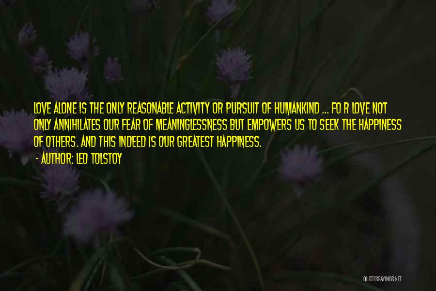 Leo Tolstoy Quotes: Love Alone Is The Only Reasonable Activity Or Pursuit Of Humankind ... Fo R Love Not Only Annihilates Our Fear