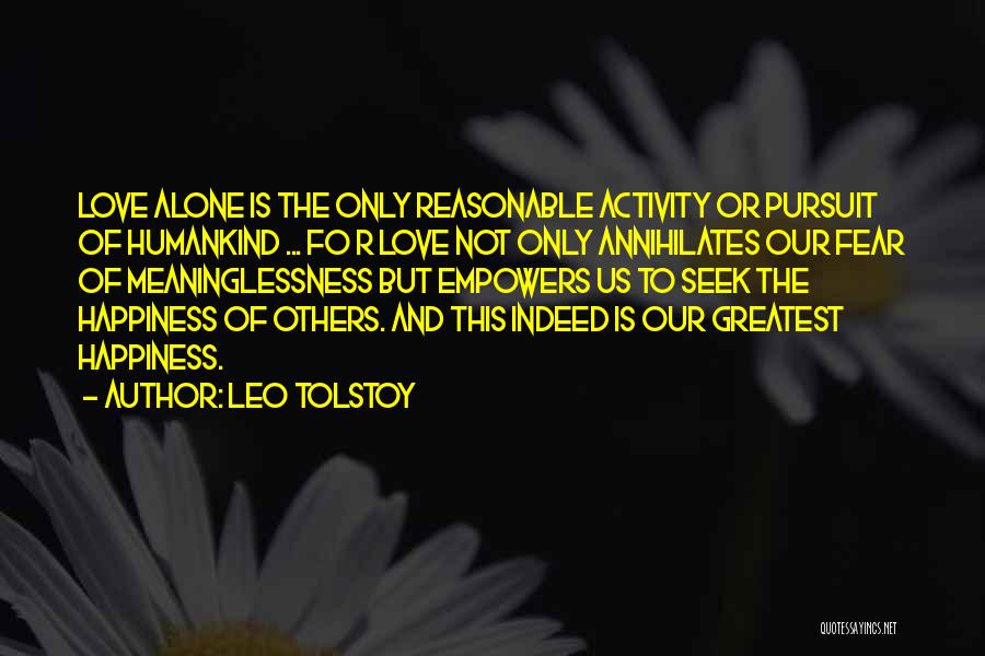 Leo Tolstoy Quotes: Love Alone Is The Only Reasonable Activity Or Pursuit Of Humankind ... Fo R Love Not Only Annihilates Our Fear