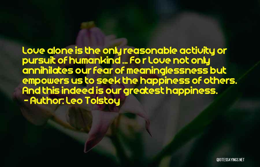 Leo Tolstoy Quotes: Love Alone Is The Only Reasonable Activity Or Pursuit Of Humankind ... Fo R Love Not Only Annihilates Our Fear