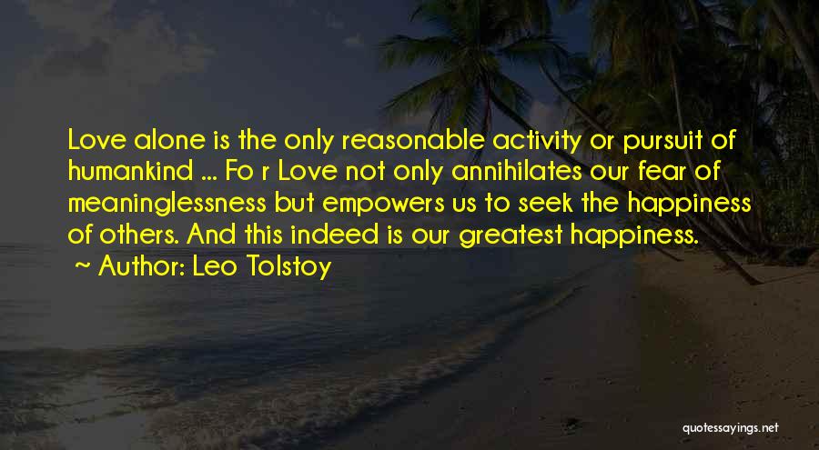 Leo Tolstoy Quotes: Love Alone Is The Only Reasonable Activity Or Pursuit Of Humankind ... Fo R Love Not Only Annihilates Our Fear